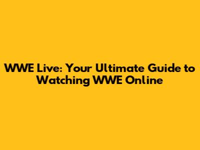 WWE Live: Your Ultimate Guide to Watching WWE Online