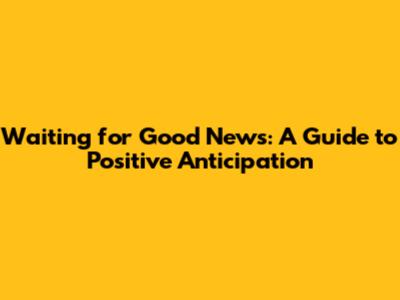 Waiting for Good News: A Guide to Positive Anticipation