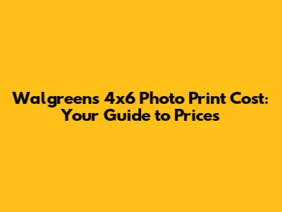 Walgreens 4x6 Photo Print Cost: Your Guide to Prices