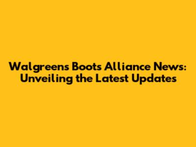 Walgreens Boots Alliance News: Unveiling the Latest Updates