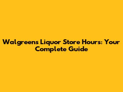 Walgreens Liquor Store Hours: Your Complete Guide