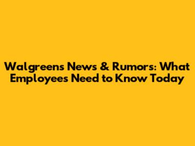Walgreens News & Rumors: What Employees Need to Know Today