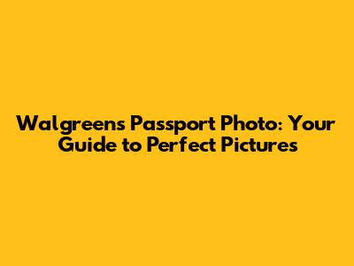 Walgreens Passport Photo: Your Guide to Perfect Pictures