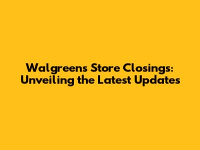 Walgreens Store Closings: Unveiling the Latest Updates