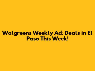 Walgreens Weekly Ad: Deals in El Paso This Week!