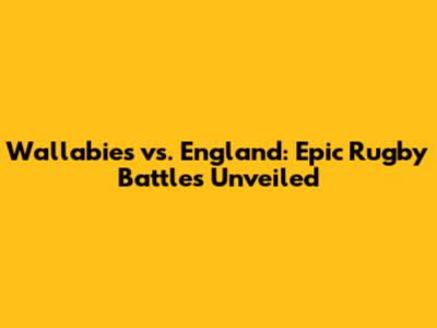 Wallabies vs. England: Epic Rugby Battles Unveiled