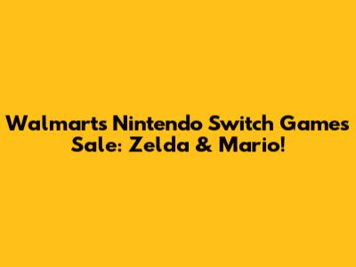 Walmart's Nintendo Switch Games Sale: Zelda & Mario!