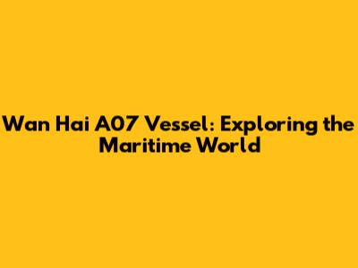 Wan Hai A07 Vessel: Exploring the Maritime World