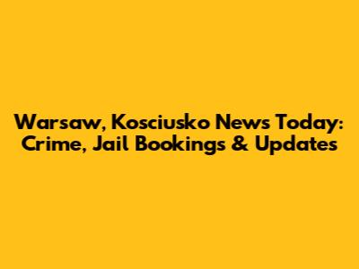 Warsaw, Kosciusko News Today: Crime, Jail Bookings & Updates