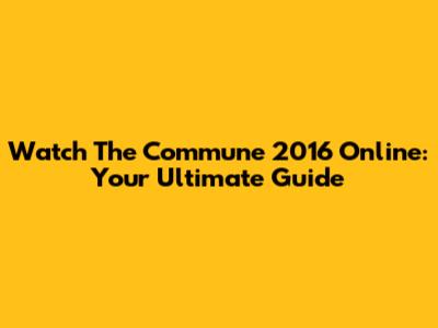 Watch 'The Commune' 2016 Online: Your Ultimate Guide