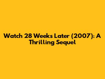 Watch 28 Weeks Later (2007): A Thrilling Sequel