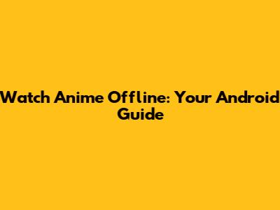 Watch Anime Offline: Your Android Guide