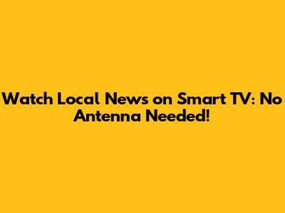 Watch Local News on Smart TV: No Antenna Needed!