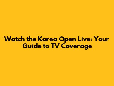 Watch the Korea Open Live: Your Guide to TV Coverage