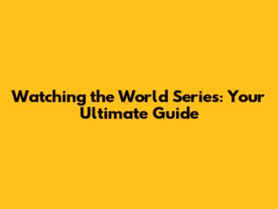 Watching the World Series: Your Ultimate Guide
