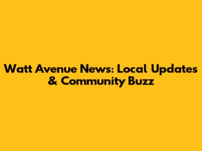 Watt Avenue News: Local Updates & Community Buzz