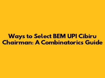 Ways to Select BEM UPI Cibiru Chairman: A Combinatorics Guide