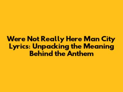 We're Not Really Here Man City Lyrics: Unpacking the Meaning Behind the Anthem
