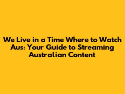 We Live in a Time Where to Watch Aus: Your Guide to Streaming Australian Content