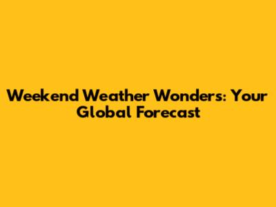 Weekend Weather Wonders: Your Global Forecast