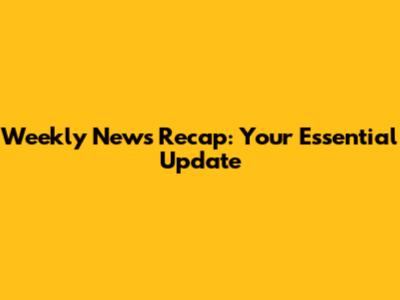 Weekly News Recap: Your Essential Update
