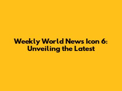 Weekly World News Icon 6: Unveiling the Latest