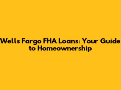 Wells Fargo FHA Loans: Your Guide to Homeownership