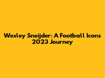 Wesley Sneijder: A Football Icon's 2023 Journey