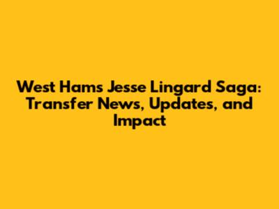West Ham's Jesse Lingard Saga: Transfer News, Updates, and Impact