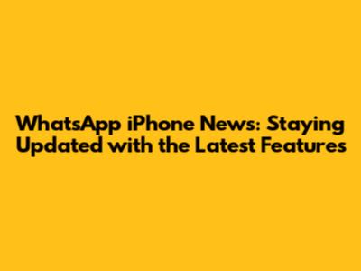 WhatsApp iPhone News: Staying Updated with the Latest Features
