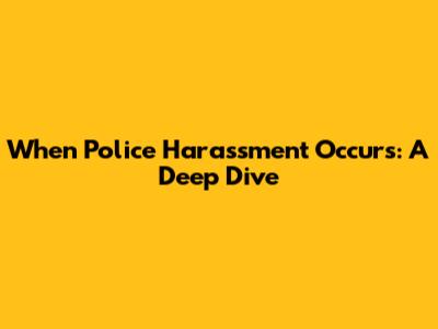 When Police Harassment Occurs: A Deep Dive