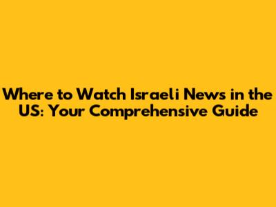Where to Watch Israeli News in the US: Your Comprehensive Guide
