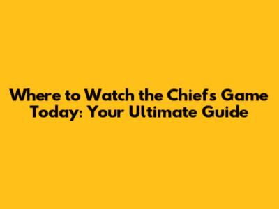 Where to Watch the Chiefs Game Today: Your Ultimate Guide