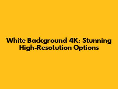 White Background 4K: Stunning High-Resolution Options