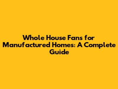 Whole House Fans for Manufactured Homes: A Complete Guide