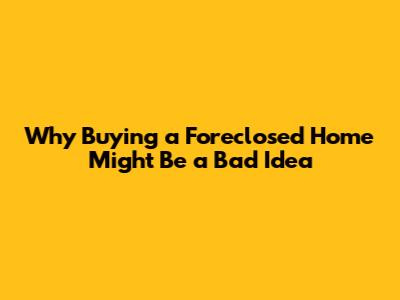 Why Buying a Foreclosed Home Might Be a Bad Idea