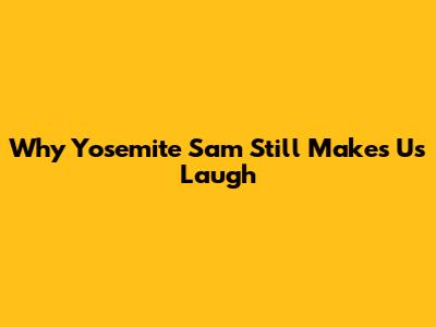 Why Yosemite Sam Still Makes Us Laugh