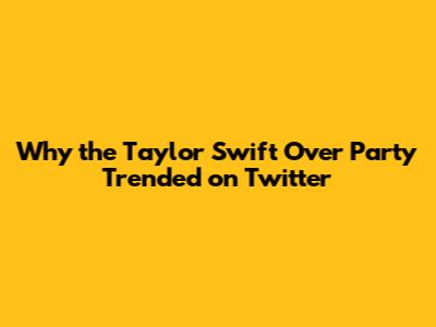 Why the Taylor Swift 'Over Party' Trended on Twitter
