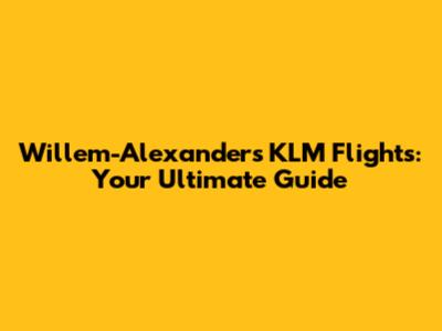 Willem-Alexander's KLM Flights: Your Ultimate Guide