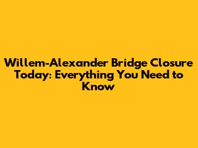 Willem-Alexander Bridge Closure Today: Everything You Need to Know