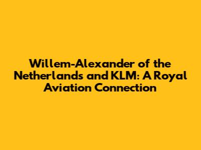 Willem-Alexander of the Netherlands and KLM: A Royal Aviation Connection