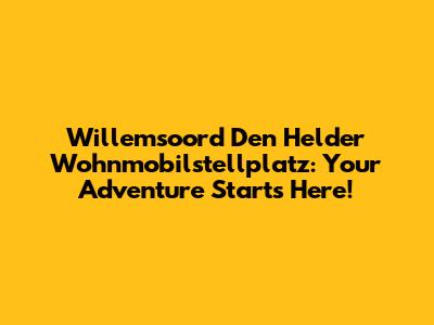 Willemsoord Den Helder Wohnmobilstellplatz: Your Adventure Starts Here!