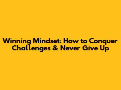 Winning Mindset: How to Conquer Challenges & Never Give Up