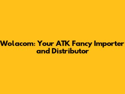 Wolacom: Your ATK Fancy Importer and Distributor