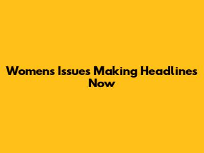 Women's Issues Making Headlines Now