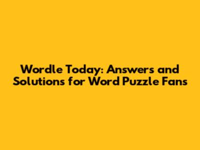 Wordle Today: Answers and Solutions for Word Puzzle Fans