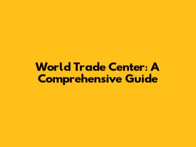 World Trade Center: A Comprehensive Guide