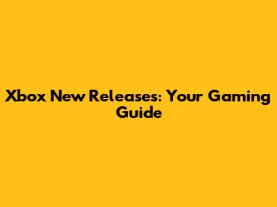 Xbox New Releases: Your Gaming Guide