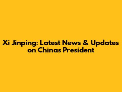 Xi Jinping: Latest News & Updates on China's President