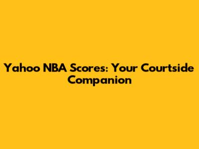 Yahoo NBA Scores: Your Courtside Companion